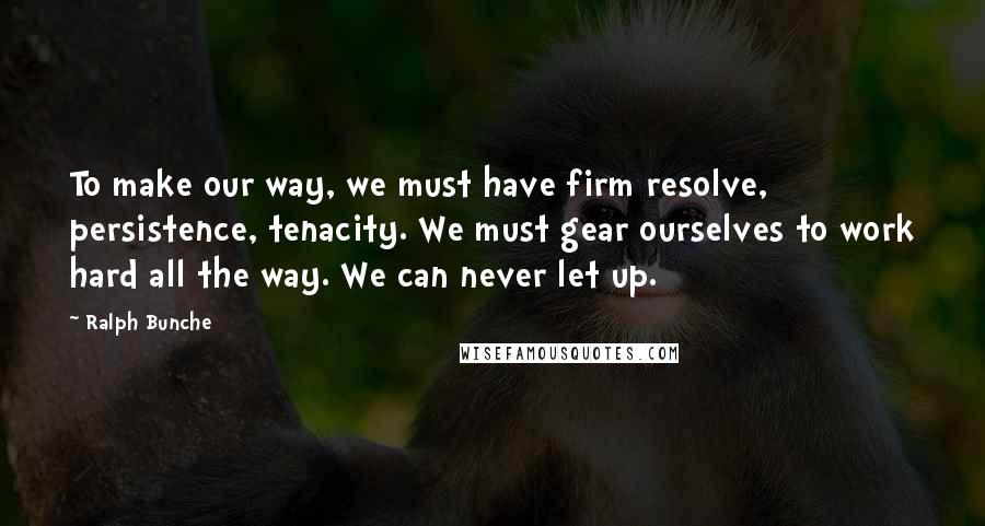 Ralph Bunche Quotes: To make our way, we must have firm resolve, persistence, tenacity. We must gear ourselves to work hard all the way. We can never let up.