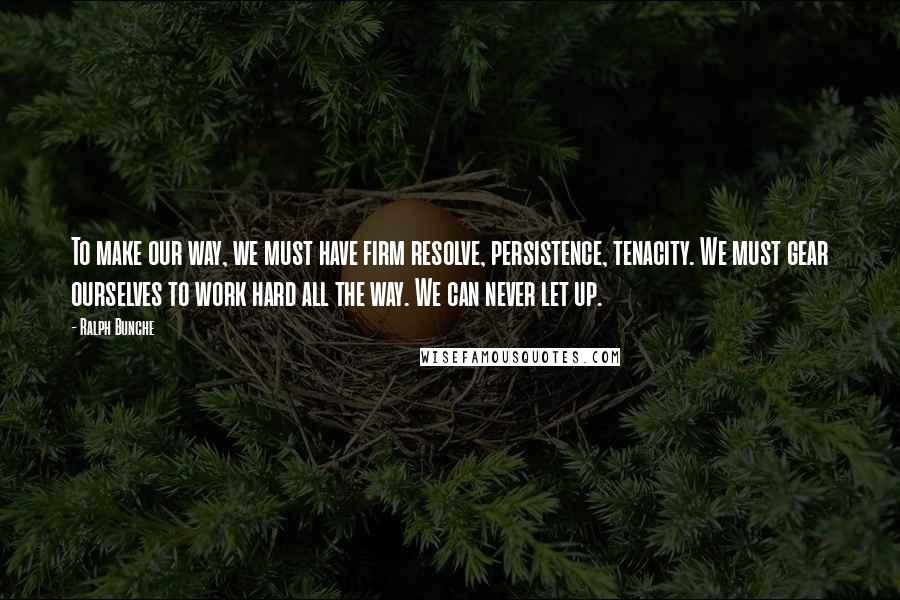 Ralph Bunche Quotes: To make our way, we must have firm resolve, persistence, tenacity. We must gear ourselves to work hard all the way. We can never let up.