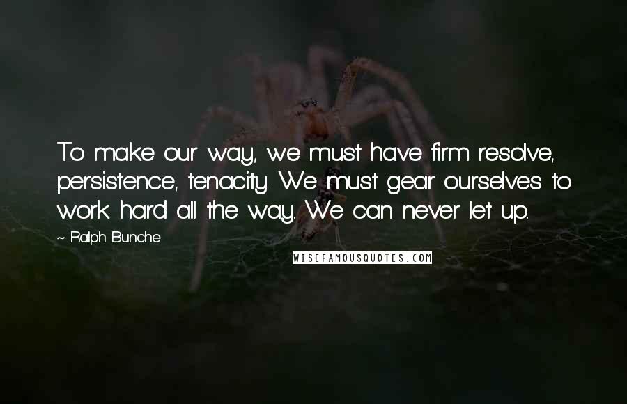 Ralph Bunche Quotes: To make our way, we must have firm resolve, persistence, tenacity. We must gear ourselves to work hard all the way. We can never let up.