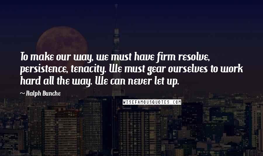 Ralph Bunche Quotes: To make our way, we must have firm resolve, persistence, tenacity. We must gear ourselves to work hard all the way. We can never let up.