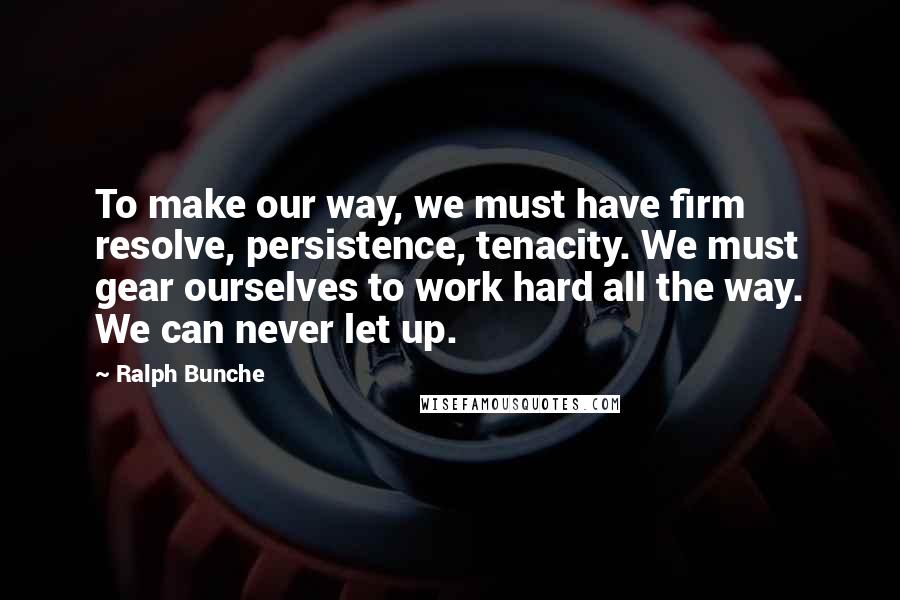 Ralph Bunche Quotes: To make our way, we must have firm resolve, persistence, tenacity. We must gear ourselves to work hard all the way. We can never let up.