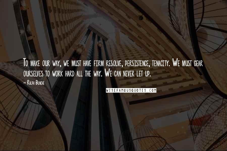 Ralph Bunche Quotes: To make our way, we must have firm resolve, persistence, tenacity. We must gear ourselves to work hard all the way. We can never let up.