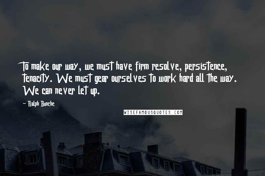 Ralph Bunche Quotes: To make our way, we must have firm resolve, persistence, tenacity. We must gear ourselves to work hard all the way. We can never let up.