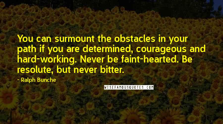 Ralph Bunche Quotes: You can surmount the obstacles in your path if you are determined, courageous and hard-working. Never be faint-hearted. Be resolute, but never bitter.