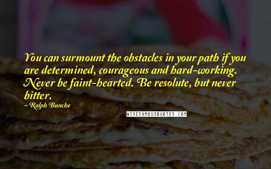 Ralph Bunche Quotes: You can surmount the obstacles in your path if you are determined, courageous and hard-working. Never be faint-hearted. Be resolute, but never bitter.