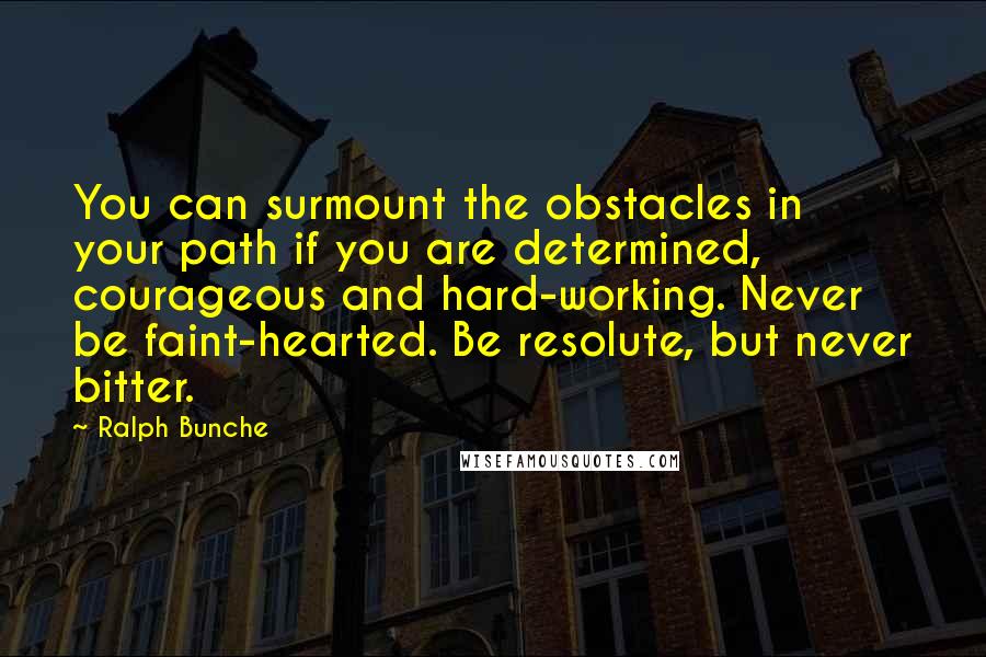 Ralph Bunche Quotes: You can surmount the obstacles in your path if you are determined, courageous and hard-working. Never be faint-hearted. Be resolute, but never bitter.