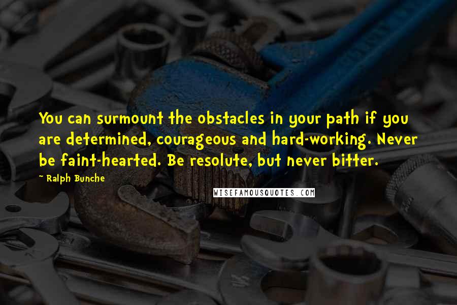 Ralph Bunche Quotes: You can surmount the obstacles in your path if you are determined, courageous and hard-working. Never be faint-hearted. Be resolute, but never bitter.