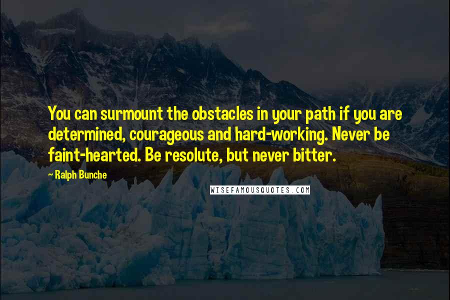 Ralph Bunche Quotes: You can surmount the obstacles in your path if you are determined, courageous and hard-working. Never be faint-hearted. Be resolute, but never bitter.