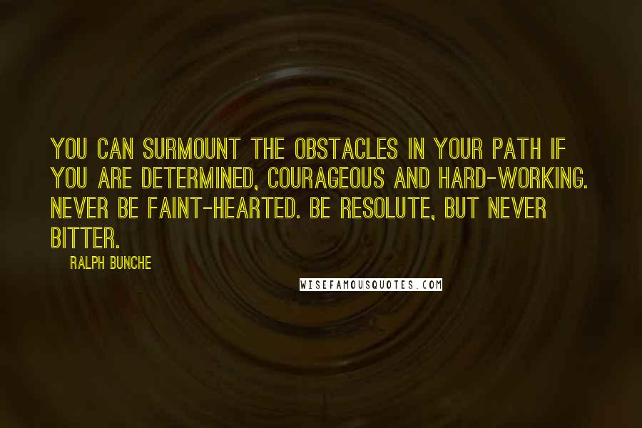 Ralph Bunche Quotes: You can surmount the obstacles in your path if you are determined, courageous and hard-working. Never be faint-hearted. Be resolute, but never bitter.