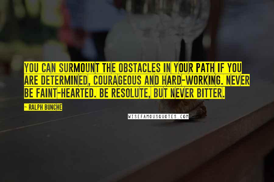 Ralph Bunche Quotes: You can surmount the obstacles in your path if you are determined, courageous and hard-working. Never be faint-hearted. Be resolute, but never bitter.