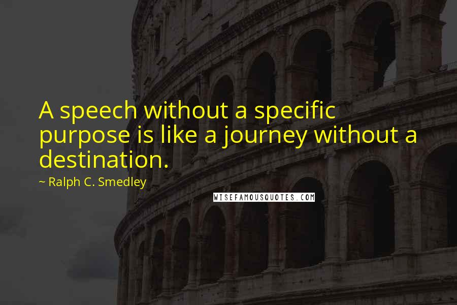 Ralph C. Smedley Quotes: A speech without a specific purpose is like a journey without a destination.