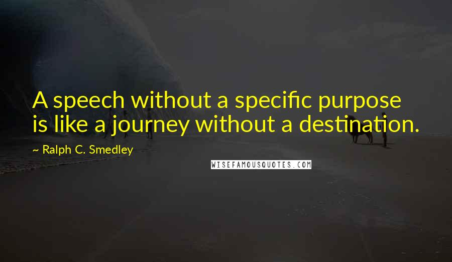 Ralph C. Smedley Quotes: A speech without a specific purpose is like a journey without a destination.