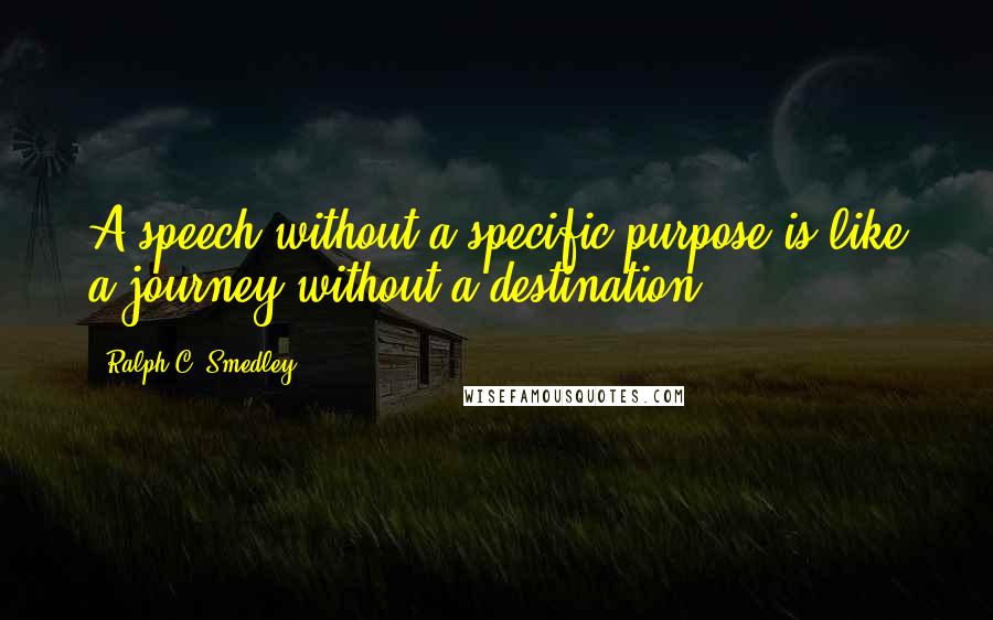 Ralph C. Smedley Quotes: A speech without a specific purpose is like a journey without a destination.