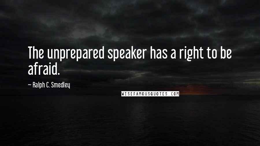 Ralph C. Smedley Quotes: The unprepared speaker has a right to be afraid.