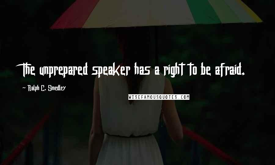 Ralph C. Smedley Quotes: The unprepared speaker has a right to be afraid.