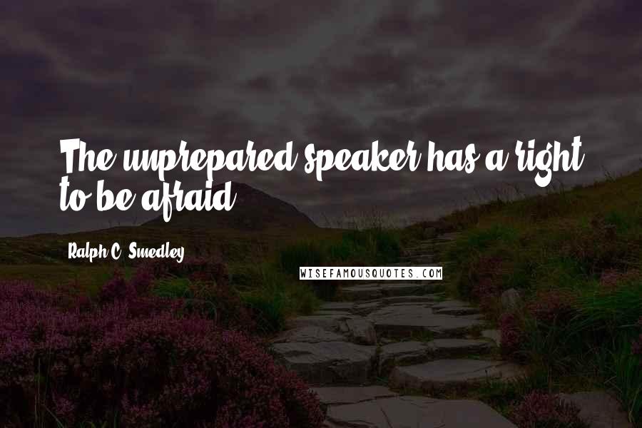 Ralph C. Smedley Quotes: The unprepared speaker has a right to be afraid.