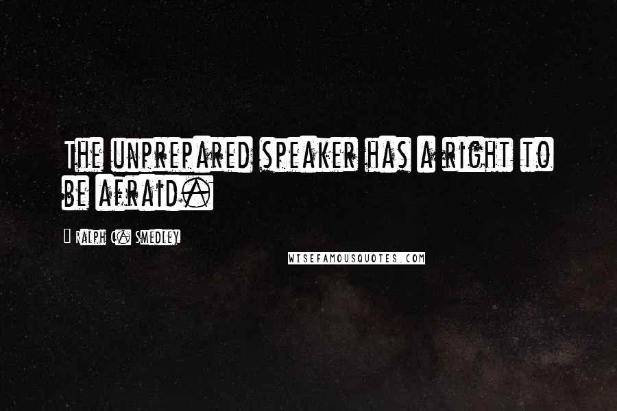 Ralph C. Smedley Quotes: The unprepared speaker has a right to be afraid.