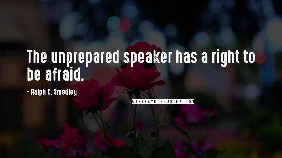 Ralph C. Smedley Quotes: The unprepared speaker has a right to be afraid.