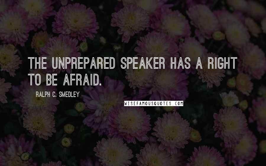 Ralph C. Smedley Quotes: The unprepared speaker has a right to be afraid.