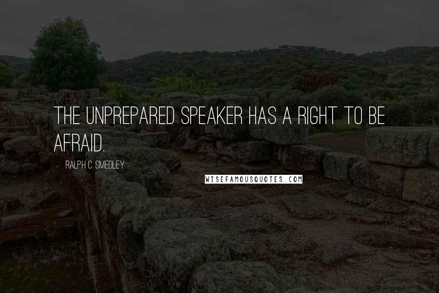 Ralph C. Smedley Quotes: The unprepared speaker has a right to be afraid.
