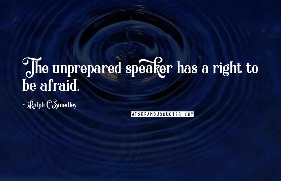 Ralph C. Smedley Quotes: The unprepared speaker has a right to be afraid.