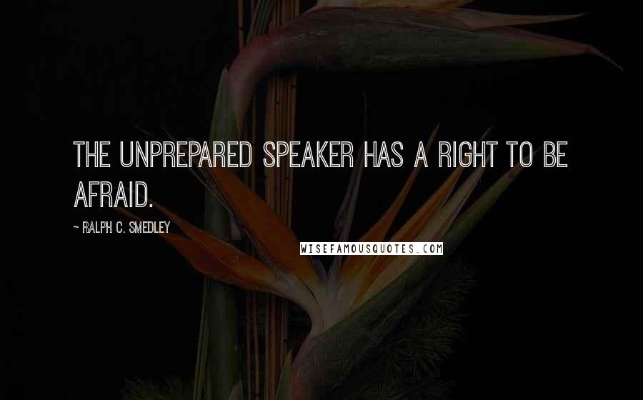 Ralph C. Smedley Quotes: The unprepared speaker has a right to be afraid.