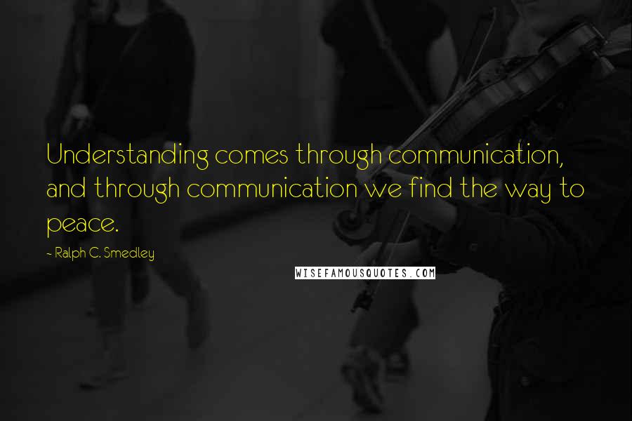 Ralph C. Smedley Quotes: Understanding comes through communication, and through communication we find the way to peace.