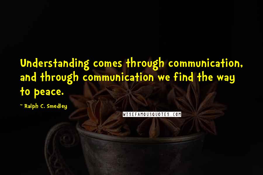 Ralph C. Smedley Quotes: Understanding comes through communication, and through communication we find the way to peace.