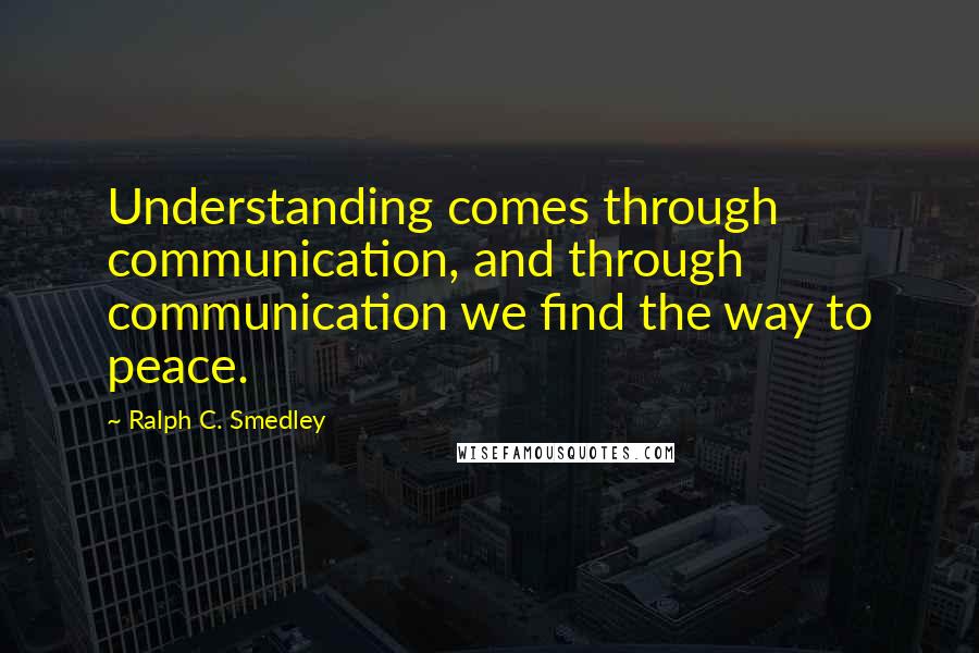 Ralph C. Smedley Quotes: Understanding comes through communication, and through communication we find the way to peace.