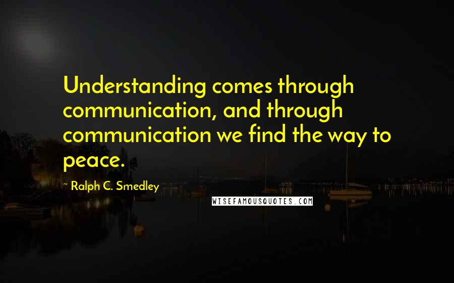 Ralph C. Smedley Quotes: Understanding comes through communication, and through communication we find the way to peace.