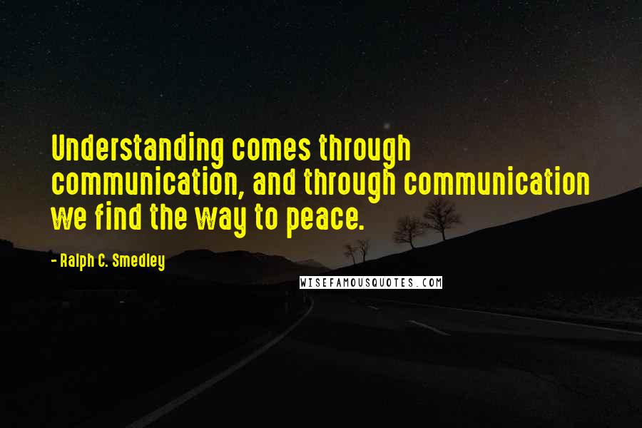 Ralph C. Smedley Quotes: Understanding comes through communication, and through communication we find the way to peace.