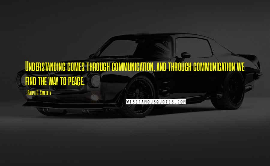 Ralph C. Smedley Quotes: Understanding comes through communication, and through communication we find the way to peace.