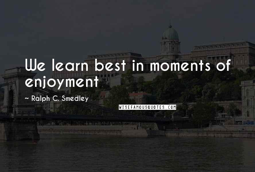 Ralph C. Smedley Quotes: We learn best in moments of enjoyment