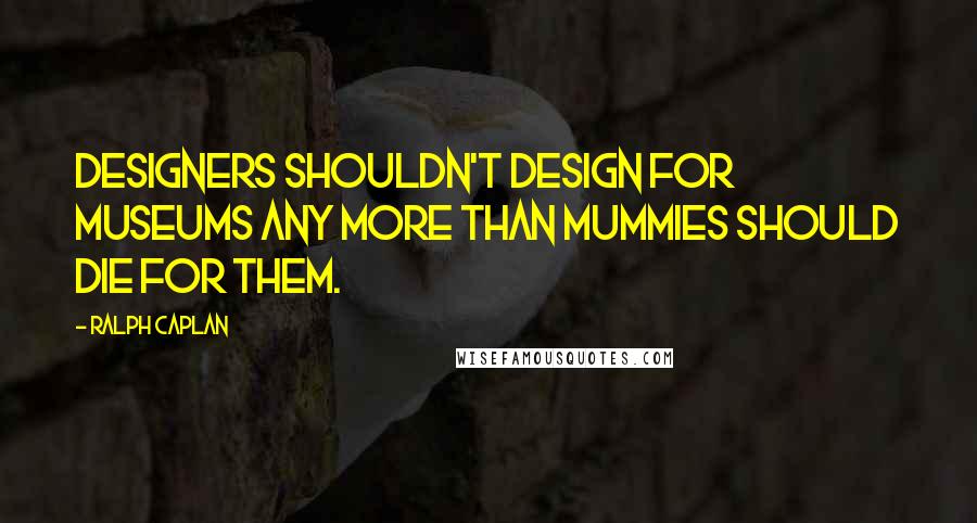 Ralph Caplan Quotes: Designers shouldn't design for museums any more than mummies should die for them.