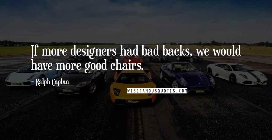 Ralph Caplan Quotes: If more designers had bad backs, we would have more good chairs.