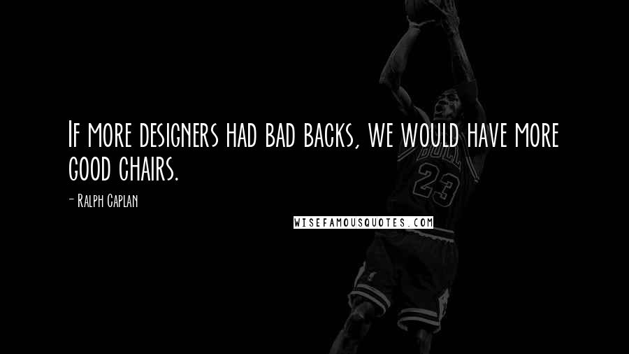 Ralph Caplan Quotes: If more designers had bad backs, we would have more good chairs.