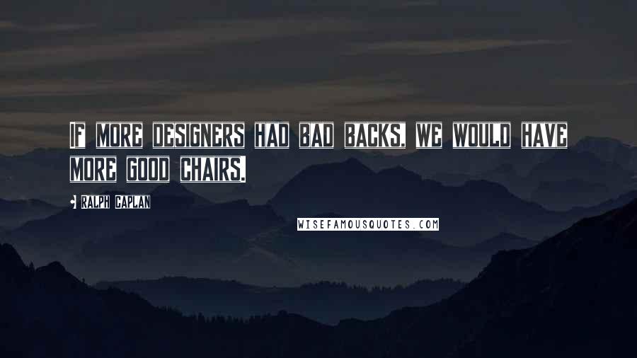 Ralph Caplan Quotes: If more designers had bad backs, we would have more good chairs.