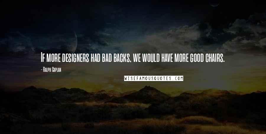 Ralph Caplan Quotes: If more designers had bad backs, we would have more good chairs.
