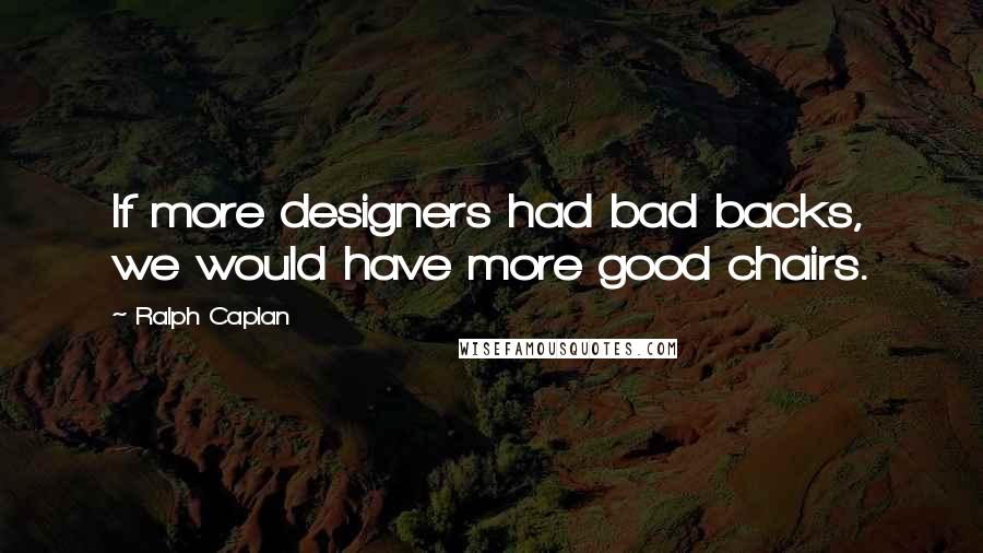 Ralph Caplan Quotes: If more designers had bad backs, we would have more good chairs.