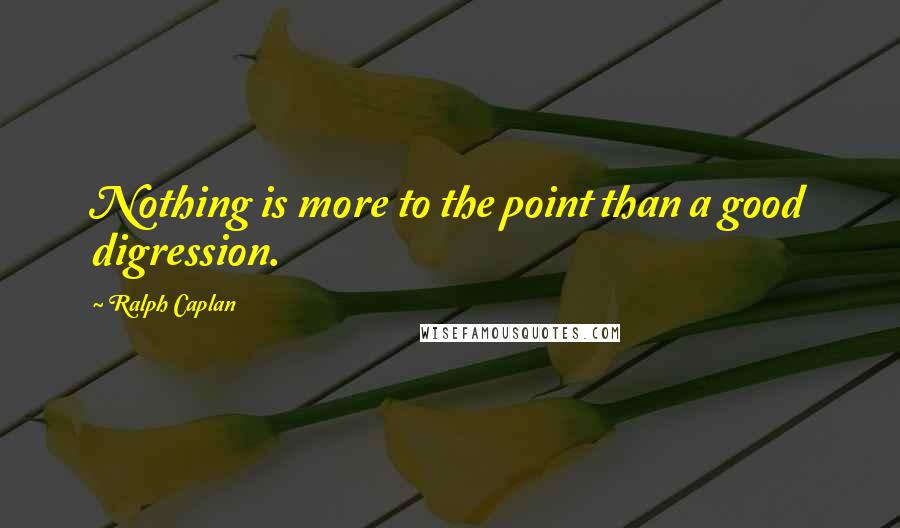 Ralph Caplan Quotes: Nothing is more to the point than a good digression.