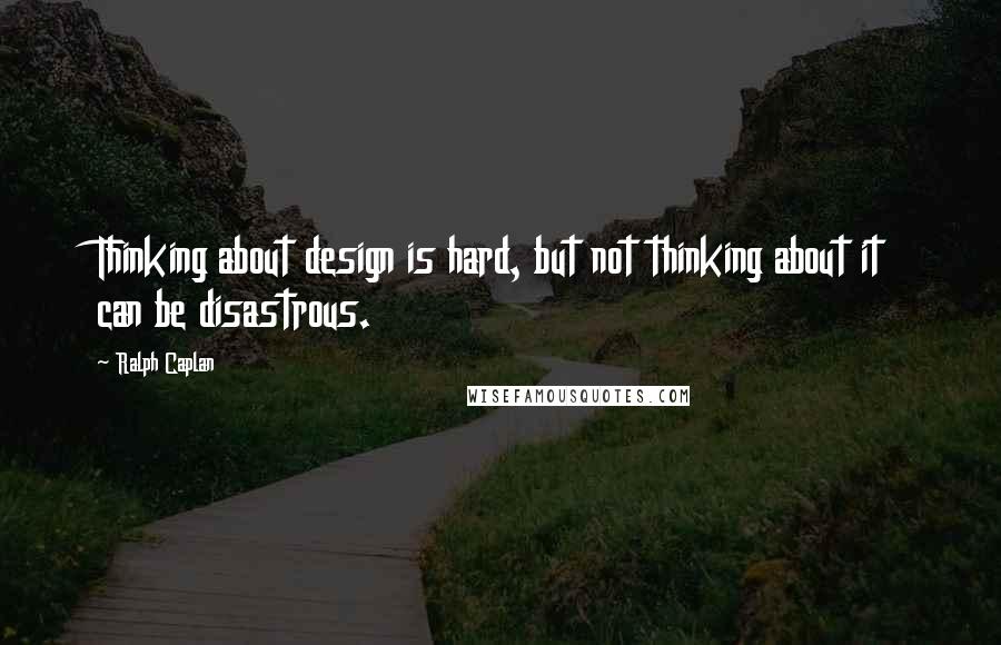 Ralph Caplan Quotes: Thinking about design is hard, but not thinking about it can be disastrous.