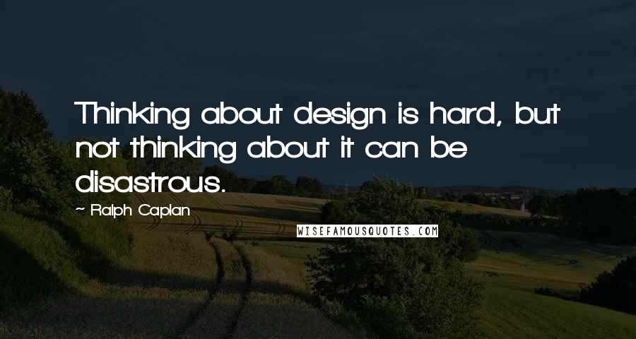 Ralph Caplan Quotes: Thinking about design is hard, but not thinking about it can be disastrous.