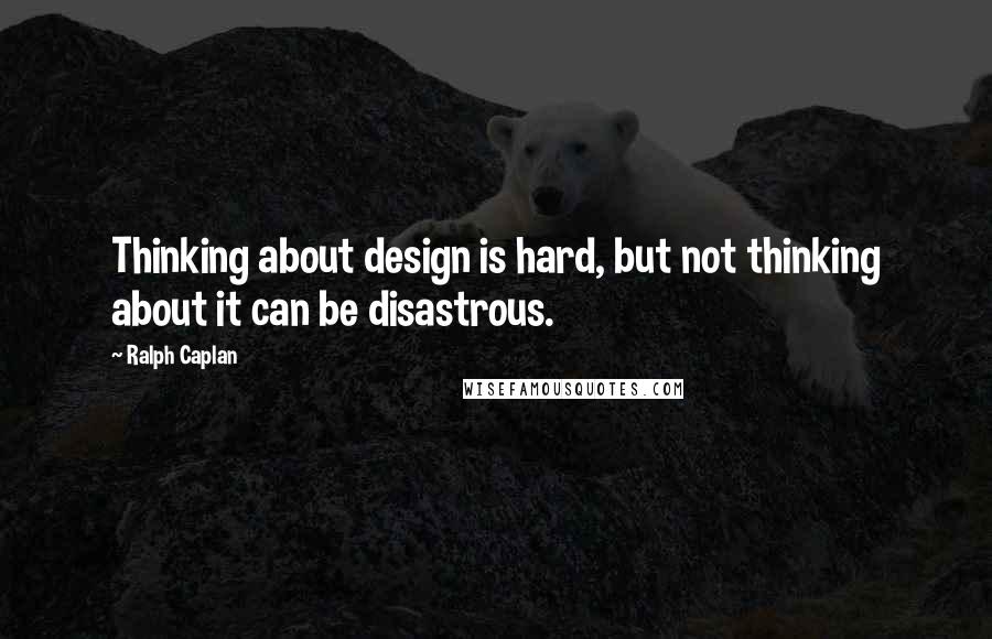 Ralph Caplan Quotes: Thinking about design is hard, but not thinking about it can be disastrous.