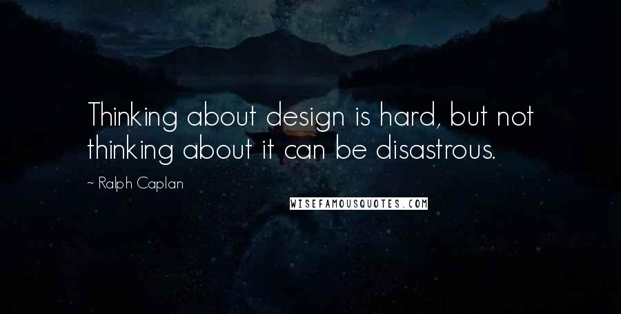 Ralph Caplan Quotes: Thinking about design is hard, but not thinking about it can be disastrous.