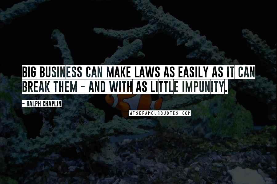 Ralph Chaplin Quotes: Big Business can make laws as easily as it can break them - and with as little impunity.