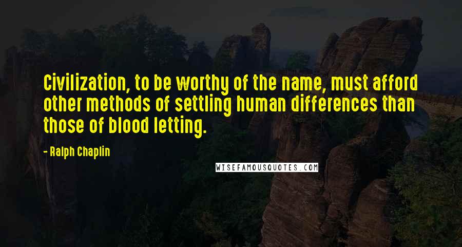 Ralph Chaplin Quotes: Civilization, to be worthy of the name, must afford other methods of settling human differences than those of blood letting.