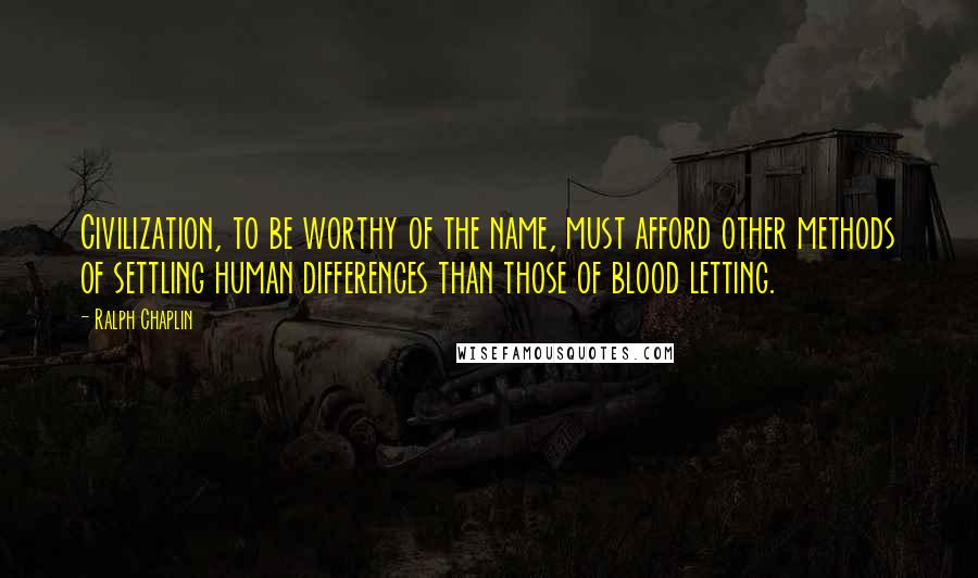 Ralph Chaplin Quotes: Civilization, to be worthy of the name, must afford other methods of settling human differences than those of blood letting.