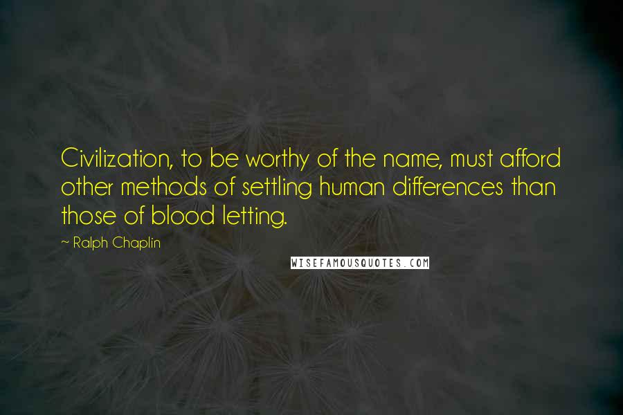 Ralph Chaplin Quotes: Civilization, to be worthy of the name, must afford other methods of settling human differences than those of blood letting.