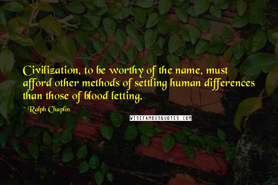 Ralph Chaplin Quotes: Civilization, to be worthy of the name, must afford other methods of settling human differences than those of blood letting.