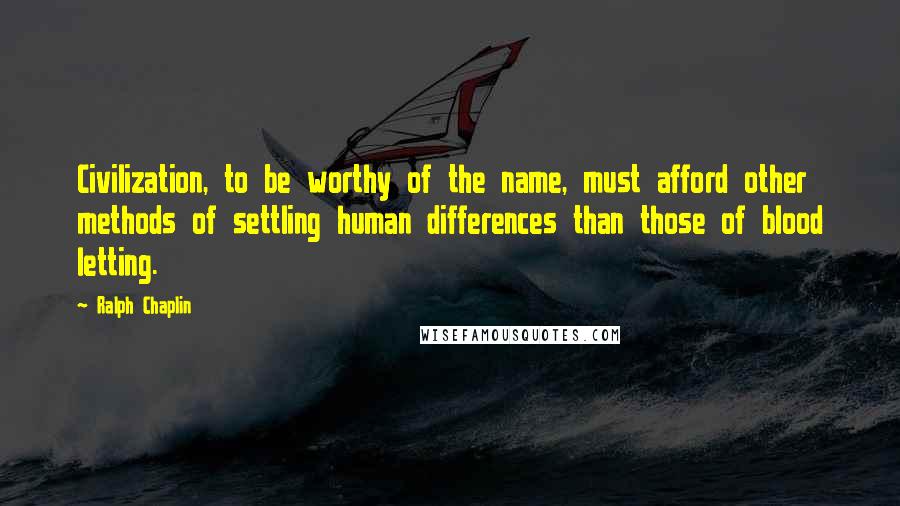 Ralph Chaplin Quotes: Civilization, to be worthy of the name, must afford other methods of settling human differences than those of blood letting.